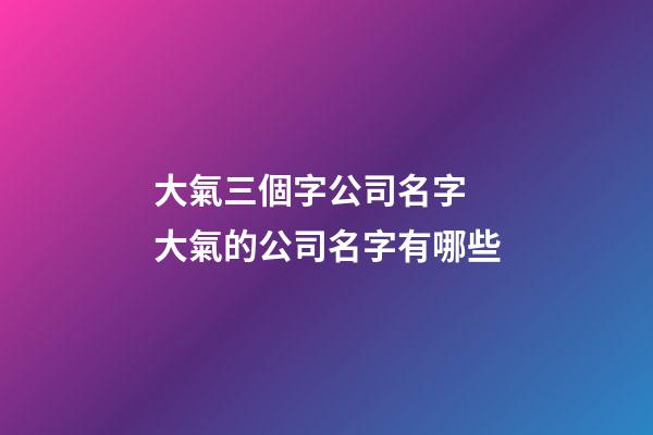 大氣三個字公司名字 大氣的公司名字有哪些